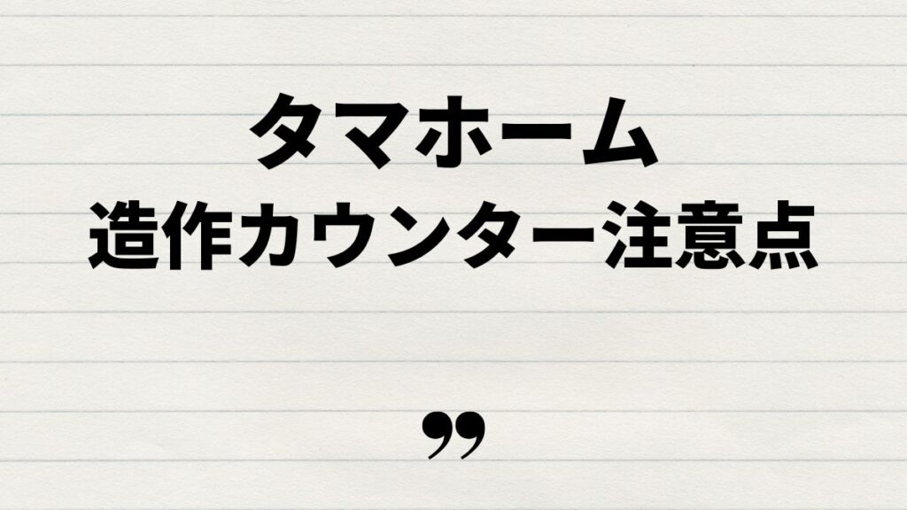 タマホームで造作カウンターを採用する際の注意点