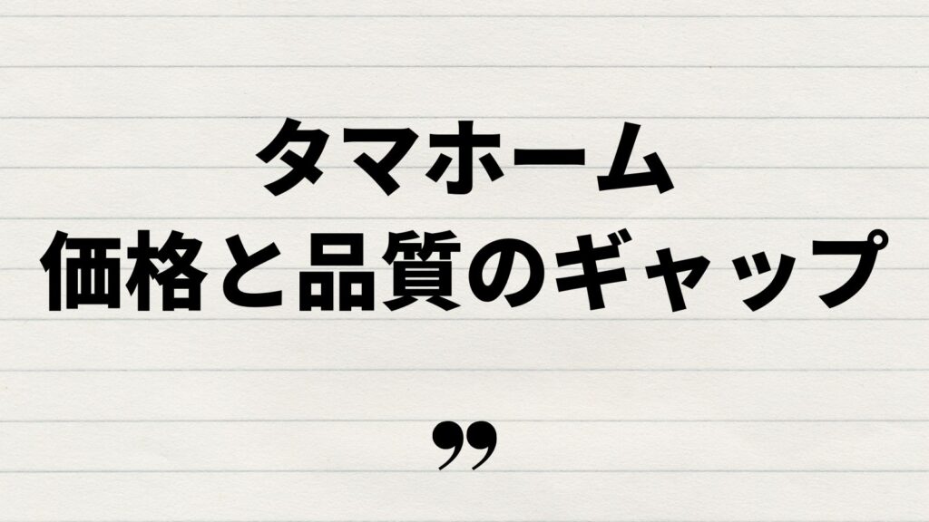 タマホームの口コミが悪い？価格と品質のギャップを解説