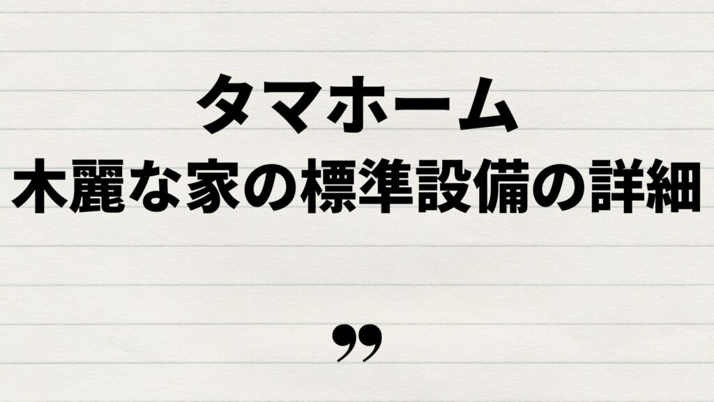 タマホーム綺麗な家の標準装備を詳しく解説