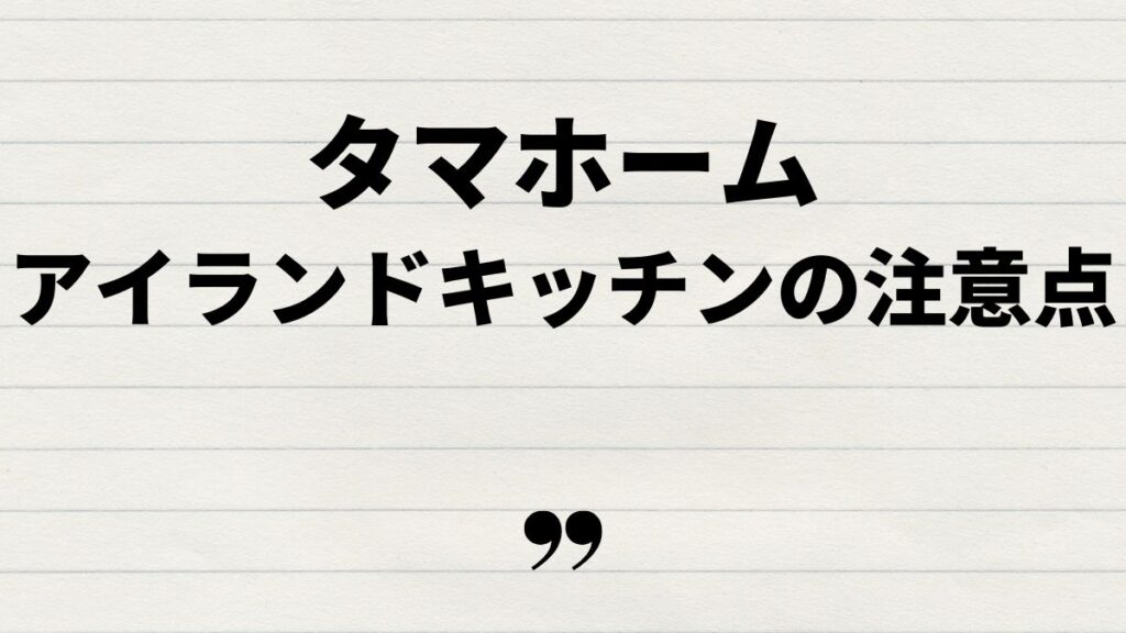 タマホームアイランドキッチンの選び方と注意点