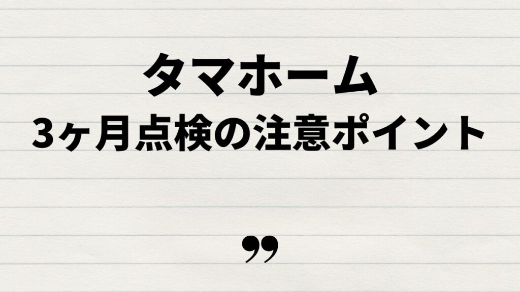 タマホーム3ヶ月点検で注意すべきポイント